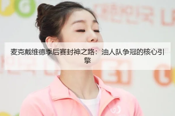 麦克戴维德季后赛封神之路：油人队争冠的核心引擎