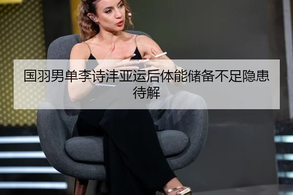 国羽男单李诗沣亚运后体能储备不足隐患待解