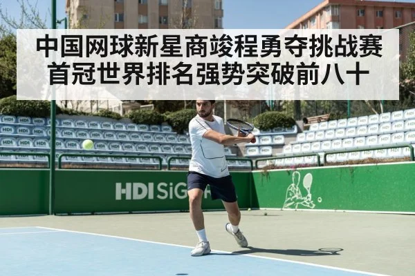 中国网球新星商竣程勇夺挑战赛首冠世界排名强势突破前八十